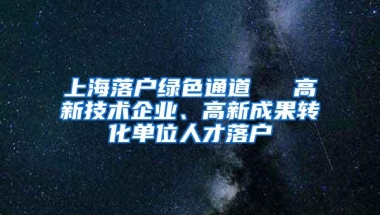 上海落户绿色通道 → 高新技术企业、高新成果转化单位人才落户