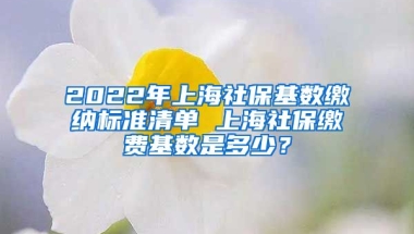 2022年上海社保基数缴纳标准清单 上海社保缴费基数是多少？