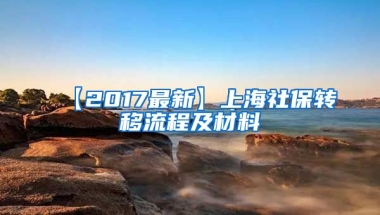 【2017最新】上海社保转移流程及材料