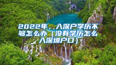 2022年，入深户学历不够怎么办（没有学历怎么入深圳户口）