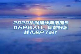 2020年深圳预期增加50万户籍人口，你想好怎样入深户了吗？