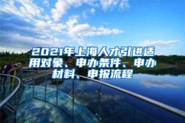 2021年上海人才引进适用对象、申办条件、申办材料、申报流程