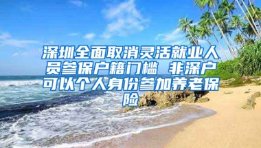 深圳全面取消灵活就业人员参保户籍门槛 非深户可以个人身份参加养老保险