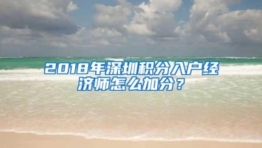 2018年深圳积分入户经济师怎么加分？