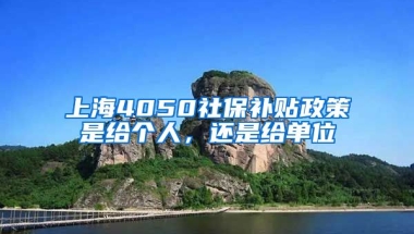 上海4050社保补贴政策是给个人，还是给单位