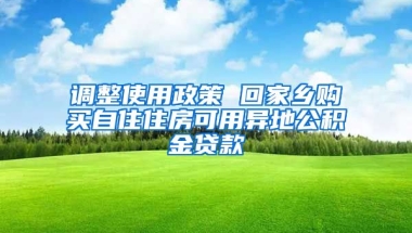 调整使用政策 回家乡购买自住住房可用异地公积金贷款