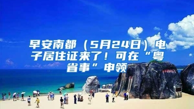 早安南都（5月24日）电子居住证来了！可在“粤省事”申领