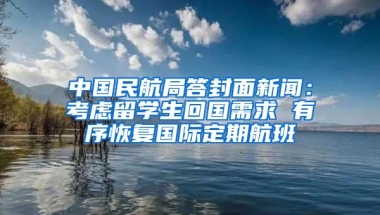 中国民航局答封面新闻：考虑留学生回国需求 有序恢复国际定期航班