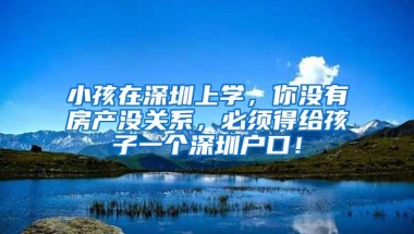 小孩在深圳上学，你没有房产没关系，必须得给孩子一个深圳户口！