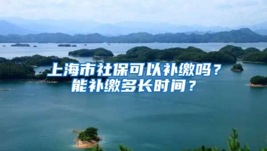 上海市社保可以补缴吗？能补缴多长时间？