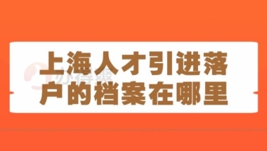 上海人才引进落户的档案在哪里？