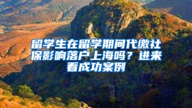 留学生在留学期间代缴社保影响落户上海吗？进来看成功案例→