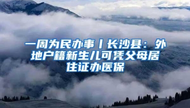 一周为民办事丨长沙县：外地户籍新生儿可凭父母居住证办医保