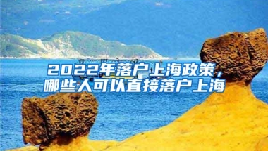 2022年落户上海政策，哪些人可以直接落户上海