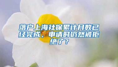 落户上海社保累计月数已经完成，申请时仍然被拒绝了？