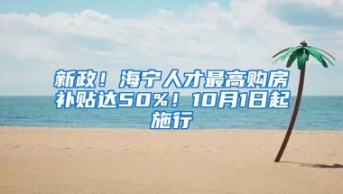 新政！海宁人才最高购房补贴达50%！10月1日起施行