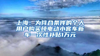 上海：为符合条件的个人用户购买纯电动小客车新车一次性补贴1万元