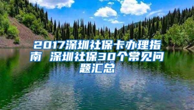 2017深圳社保卡办理指南 深圳社保30个常见问题汇总