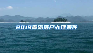 2019青岛落户办理条件