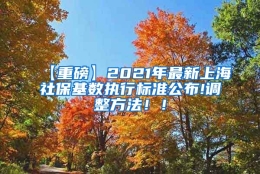 【重磅】2021年最新上海社保基数执行标准公布!调整方法！！