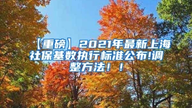 【重磅】2021年最新上海社保基数执行标准公布!调整方法！！