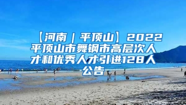 【河南｜平顶山】2022平顶山市舞钢市高层次人才和优秀人才引进128人公告