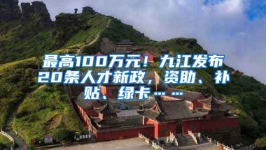 最高100万元！九江发布20条人才新政，资助、补贴、绿卡……