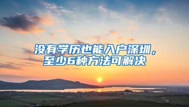 没有学历也能入户深圳，至少6种方法可解决