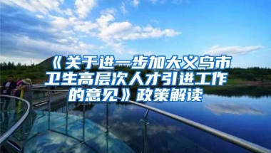 《关于进一步加大义乌市卫生高层次人才引进工作的意见》政策解读