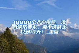 10000个入户指标，没有学历要求，离申请截止只剩10天！_重复