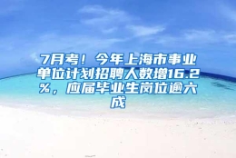 7月考！今年上海市事业单位计划招聘人数增16.2%，应届毕业生岗位逾六成