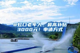 @虹口老年人，最高补贴3000元！申请方式→