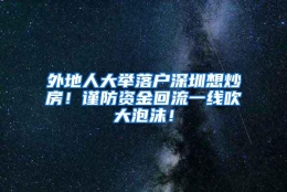 外地人大举落户深圳想炒房！谨防资金回流一线吹大泡沫！