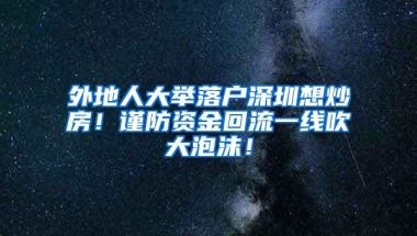 外地人大举落户深圳想炒房！谨防资金回流一线吹大泡沫！