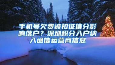 手机号欠费被扣征信分影响落户？深圳积分入户纳入通信运营商信息