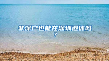 非深户也能在深圳退休吗？