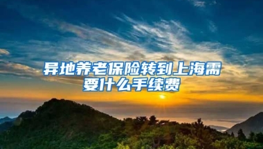 异地养老保险转到上海需要什么手续费