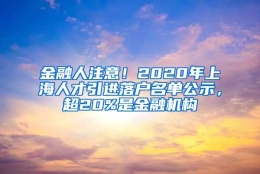 金融人注意！2020年上海人才引进落户名单公示，超20%是金融机构