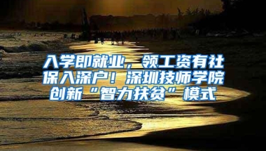 入学即就业，领工资有社保入深户！深圳技师学院创新“智力扶贫”模式