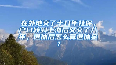 在外地交了十几年社保，户口转到上海后又交了八年，退休后怎么算退休金？