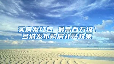 买房发红包 最高百万级！多城发布购房补贴政策