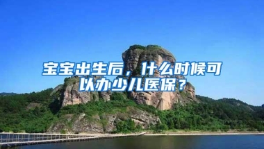 宝宝出生后，什么时候可以办少儿医保？