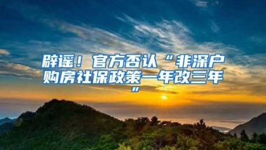 辟谣！官方否认“非深户购房社保政策一年改三年”