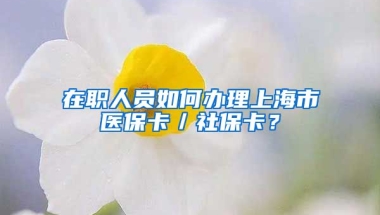 在职人员如何办理上海市医保卡／社保卡？