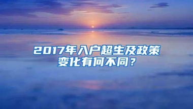 2017年入户超生及政策变化有何不同？