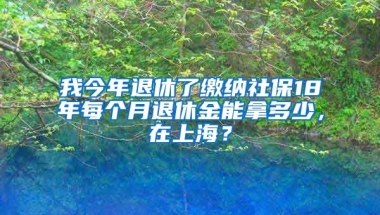 我今年退休了缴纳社保18年每个月退休金能拿多少，在上海？