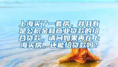 上海买了一套房，并且有是公积金和商业贷款的组合贷款。请问如果再在上海买房，还能给贷款吗？