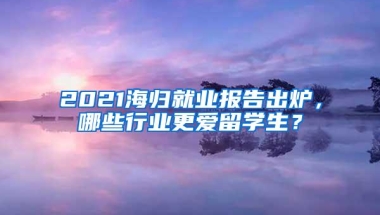 2021海归就业报告出炉，哪些行业更爱留学生？