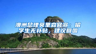 澳洲总理莫里森官宣：留学生无补贴，建议回国