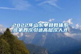 2022年山东单县教体系统第四次引进高层次人才